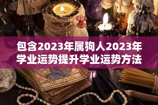 包含2023年属狗人2023年学业运势提升学业运势方法的词条