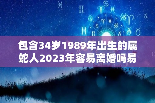 包含34岁1989年出生的属蛇人2023年容易离婚吗易爆发离婚危机的词条