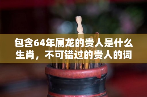 包含64年属龙的贵人是什么生肖，不可错过的贵人的词条