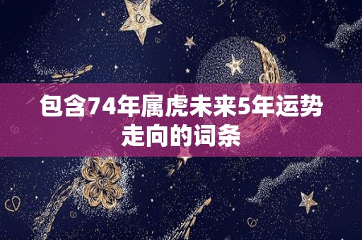 包含74年属虎未来5年运势走向的词条