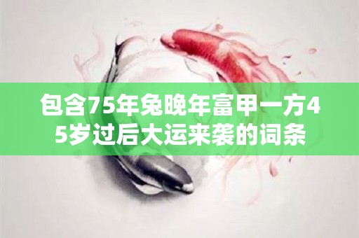 包含75年兔晚年富甲一方45岁过后大运来袭的词条