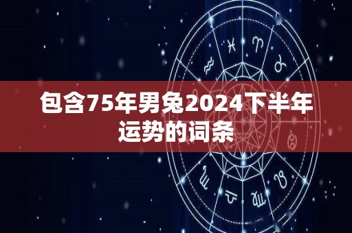 包含75年男兔2024下半年运势的词条