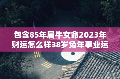 包含85年属牛女命2023年财运怎么样38岁兔年事业运的词条