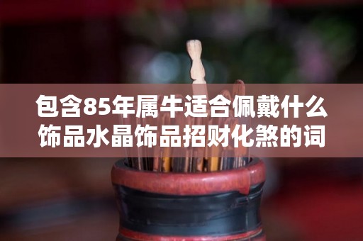 包含85年属牛适合佩戴什么饰品水晶饰品招财化煞的词条