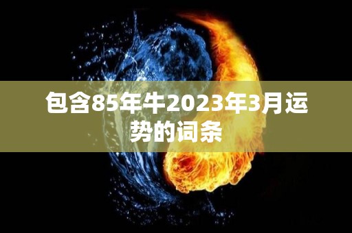 包含85年牛2023年3月运势的词条