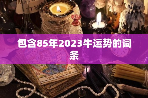 包含85年2023牛运势的词条