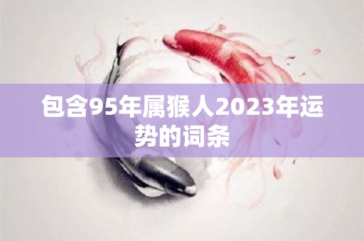 包含95年属猴人2023年运势的词条