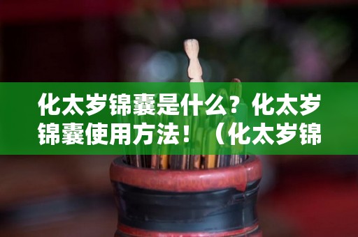 化太岁锦囊是什么？化太岁锦囊使用方法！（化太岁锦囊对人有害吗）