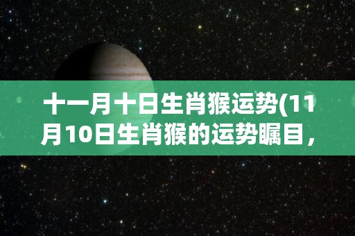 十一月十日生肖猴运势(11月10日生肖猴的运势瞩目，事业财运呈现上升趋势)