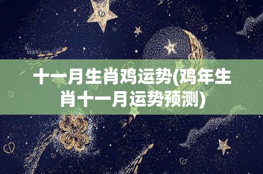 十一月生肖鸡运势(鸡年生肖十一月运势预测)