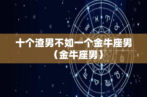 十个渣男不如一个金牛座男（金牛座男）