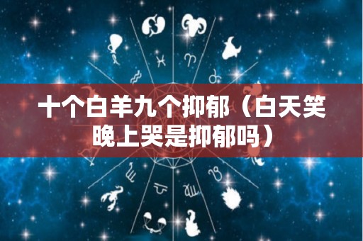 十个白羊九个抑郁（白天笑晚上哭是抑郁吗）