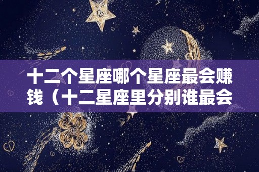 十二个星座哪个星座最会赚钱（十二星座里分别谁最会赚钱）