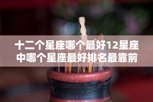 十二个星座哪个最好12星座中哪个星座最好排名最靠前（12星座哪个星座最好排名）
