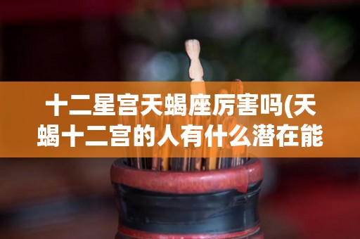十二星宫天蝎座厉害吗(天蝎十二宫的人有什么潜在能力)