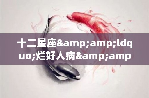 十二星座&ldquo;烂好人病&rdquo;如何治？（12星座最烂的星座）