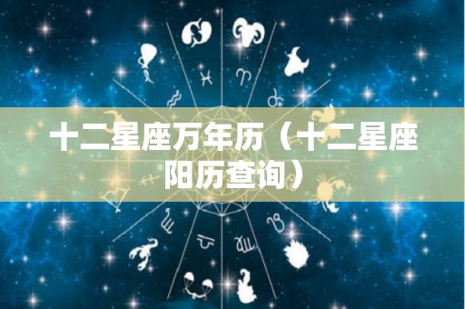 十二星座万年历（十二星座阳历查询）