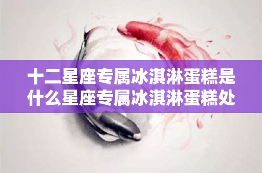 十二星座专属冰淇淋蛋糕是什么星座专属冰淇淋蛋糕处女座