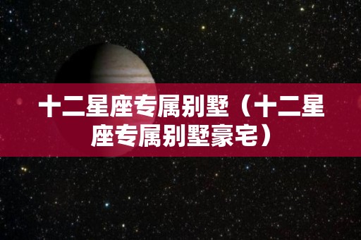 十二星座专属别墅（十二星座专属别墅豪宅）