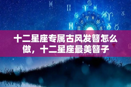 十二星座专属古风发簪怎么做，十二星座最美簪子