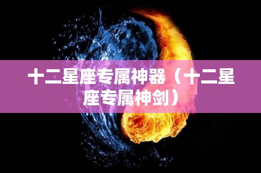 十二星座专属神器（十二星座专属神剑）