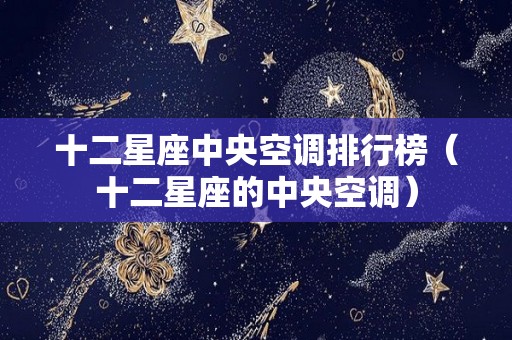 十二星座中央空调排行榜（十二星座的中央空调）