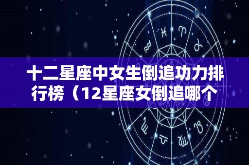 十二星座中女生倒追功力排行榜（12星座女倒追哪个星座的可以成功）