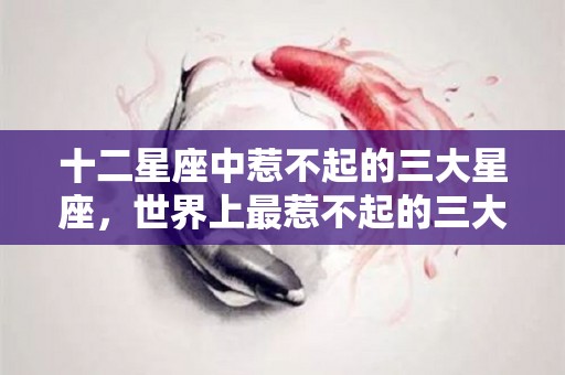 十二星座中惹不起的三大星座，世界上最惹不起的三大星座