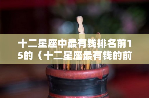 十二星座中最有钱排名前15的（十二星座最有钱的前十名）