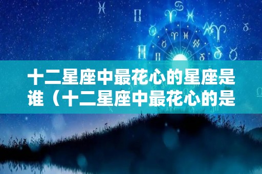 十二星座中最花心的星座是谁（十二星座中最花心的是哪个星座）