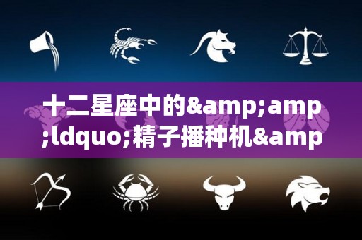 十二星座中的&ldquo;精子播种机&rdquo;有谁？（十二星座的精灵是什么样子的）
