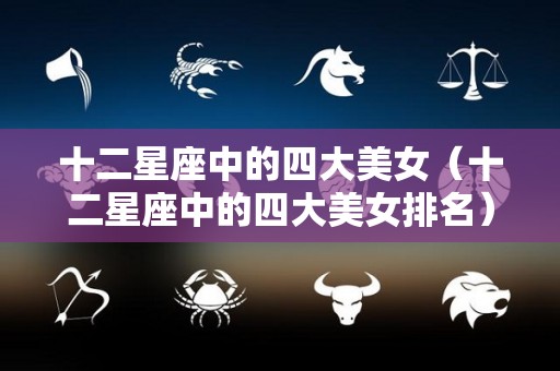 十二星座中的四大美女（十二星座中的四大美女排名）