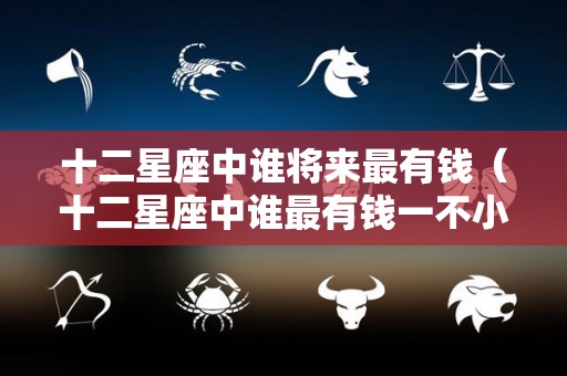 十二星座中谁将来最有钱（十二星座中谁最有钱一不小心就会暴富）