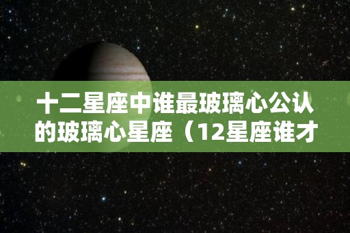 十二星座中谁最玻璃心公认的玻璃心星座（12星座谁才是真正的玻璃心）