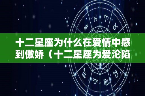 十二星座为什么在爱情中感到傲娇（十二星座为爱沦陷的表现）
