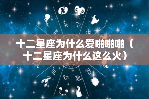 十二星座为什么爱啪啪啪（十二星座为什么这么火）