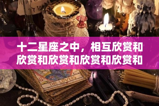 十二星座之中，相互欣赏和欣赏和欣赏和欣赏和欣赏和欣赏的人