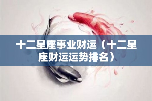 十二星座事业财运（十二星座财运运势排名）
