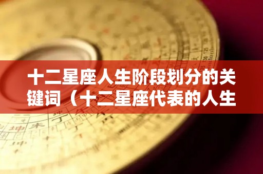 十二星座人生阶段划分的关键词（十二星座代表的人生阶段）