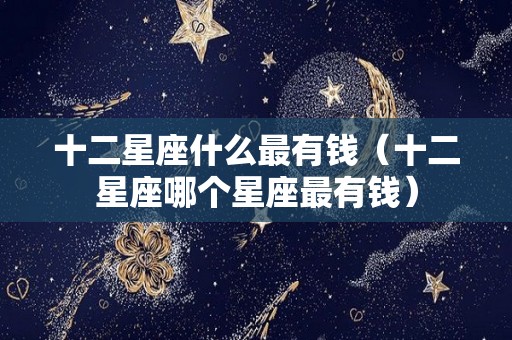 十二星座什么最有钱（十二星座哪个星座最有钱）