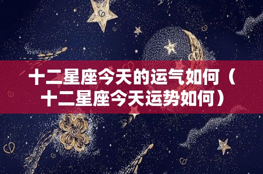 十二星座今天的运气如何（十二星座今天运势如何）