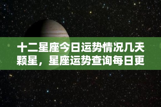 十二星座今日运势情况几天颗星，星座运势查询每日更新