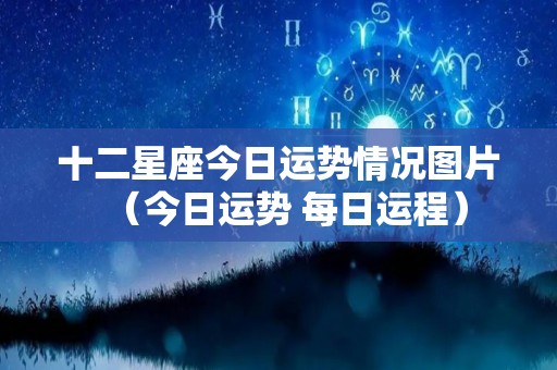 十二星座今日运势情况图片（今日运势 每日运程）