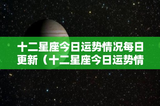 十二星座今日运势情况每日更新（十二星座今日运势情况每日更新查询）