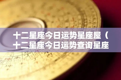 十二星座今日运势星座屋（十二星座今日运势查询星座屋第一网）
