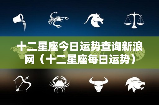 十二星座今日运势查询新浪网（十二星座每日运势）