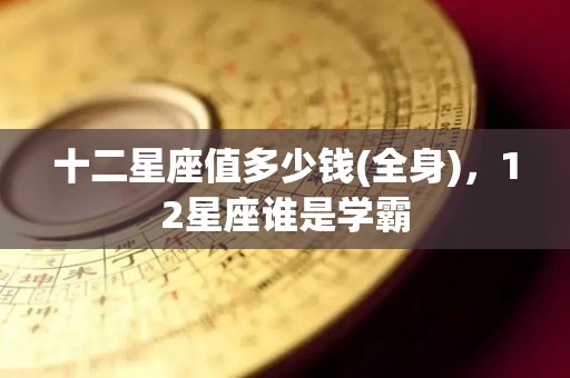 十二星座值多少钱(全身)，12星座谁是学霸