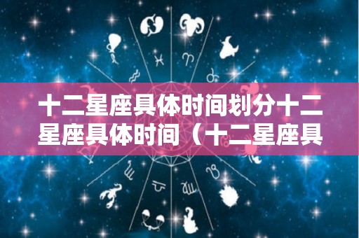 十二星座具体时间划分十二星座具体时间（十二星座具体的时间）