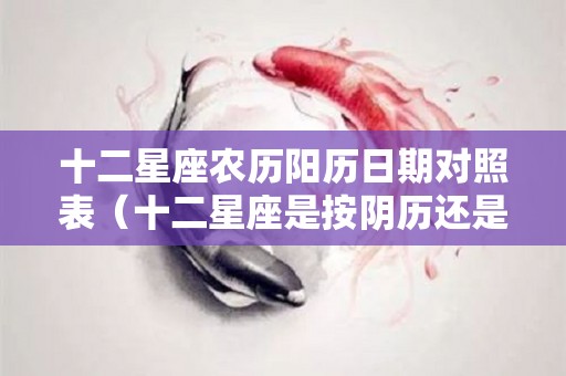 十二星座农历阳历日期对照表（十二星座是按阴历还是阳历）