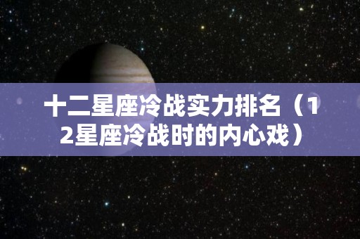十二星座冷战实力排名（12星座冷战时的内心戏）